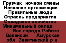 Грузчик  ночной смены › Название организации ­ Правильные люди › Отрасль предприятия ­ Складское хозяйство › Минимальный оклад ­ 30 000 - Все города Работа » Вакансии   . Амурская обл.,Завитинский р-н